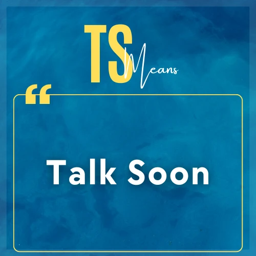 TS stands for Talk soon