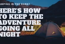 Camping in the Dark Here’s How to Keep the Adventure Going All Night