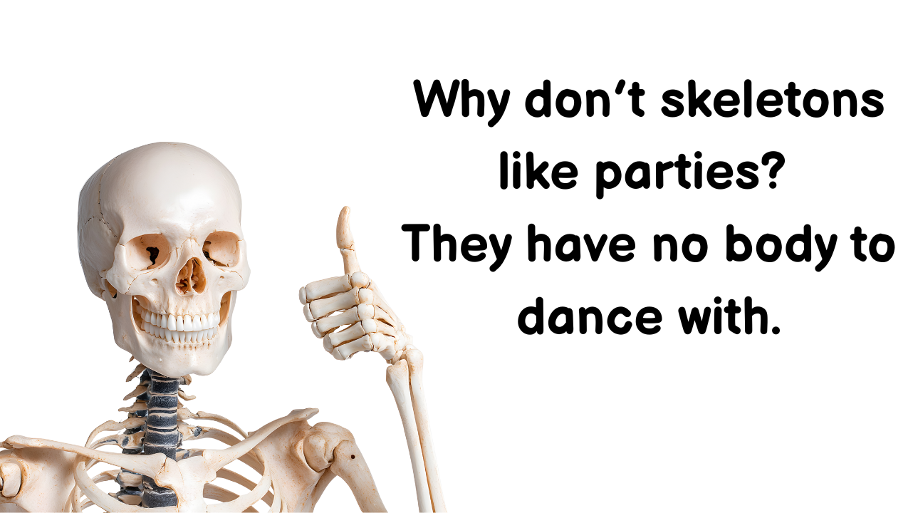 Why don’t skeletons like parties? They have no body to dance with.